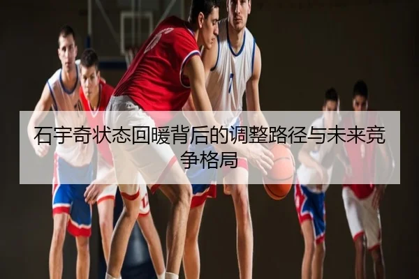 石宇奇状态回暖背后的调整路径与未来竞争格局