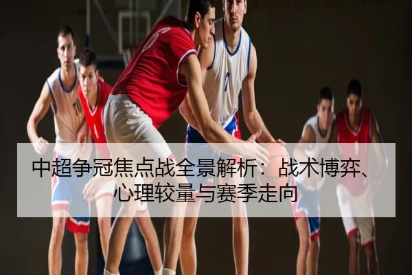 中超争冠焦点战全景解析：战术博弈、心理较量与赛季走向