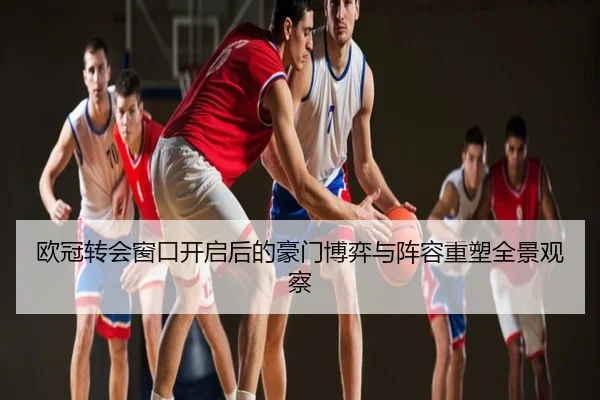 欧冠转会窗口开启后的豪门博弈与阵容重塑全景观察