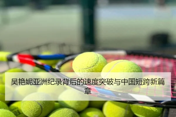 吴艳妮亚洲纪录背后的速度突破与中国短跨新篇章