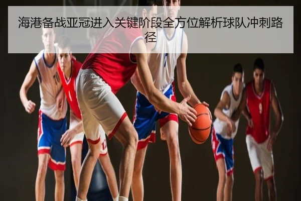 海港备战亚冠进入关键阶段全方位解析球队冲刺路径