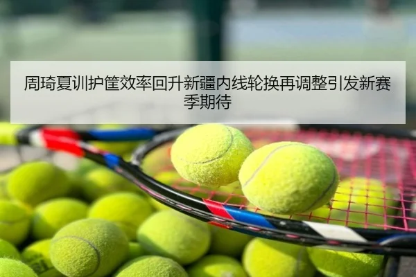 周琦夏训护筐效率回升新疆内线轮换再调整引发新赛季期待