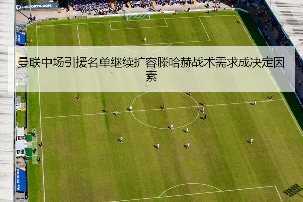 曼联中场引援名单继续扩容滕哈赫战术需求成决定因素