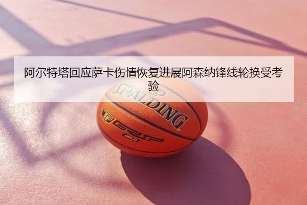 阿尔特塔回应萨卡伤情恢复进展阿森纳锋线轮换受考验